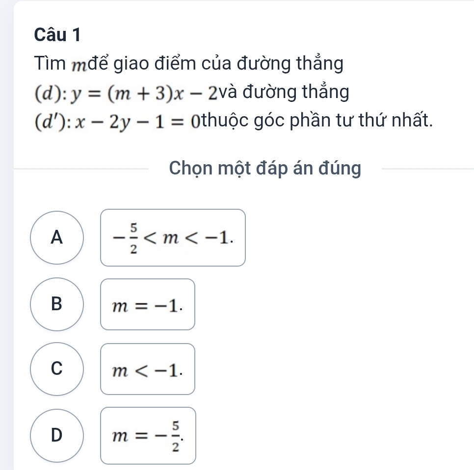 Tìm mđể giao điểm của đường thẳng
(d): y=(m+3)x-2 và đường thẳng
(d ):x-2y-1= Othuộc góc phần tư thứ nhất.
Chọn một đáp án đúng
A - 5/2  .
B m=-1.
C m .
D m=- 5/2 .