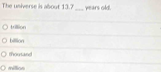 The universe is about 13.7_  years old.
trillion
billion
thousand
million