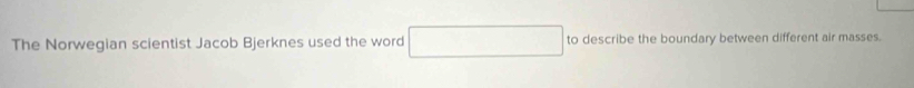 The Norwegian scientist Jacob Bjerknes used the word to describe the boundary between different air masses.