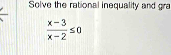 Solve the rational inequality and gra
 (x-3)/x-2 ≤ 0