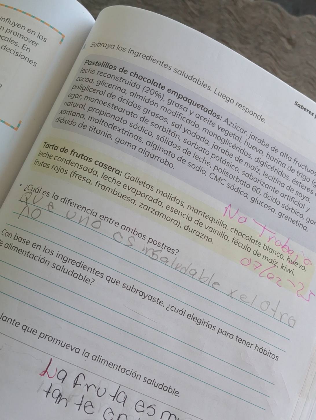nfluyen en lo 
promover 
cales. En decisiones 
abraya los ingredientes saludables. Luego respone 
Saberes 
telillos de chocolate empaquetados: Azúcar, jarabe de alta frua 
e reconstruida (20%), grasa y aceite vegetal, huevo, harina de tri 
pa, glicerina, almidón modificado, monoglicéridos, diglicéridos, éste 
glicerol de ácidos grasos, sal yodada, jarabe de maíz, lecitina de s 
dióxido de titanio, goma algarroba 
r, monoestearato de sorbitán, sorbato potásico, saborizante artifia 
_ 
aral, propionato sódico, sólidos de leche, polisorbato 60, ácido sórbico 
tana, maltodextrinas, alginato de sodio, CMC sódica, glucosa, grene 
atos rojos (fresa, frambuesa, zarzamora), durazn 
a de frutas casera: Galletas molidas, mantequilla, chocolate blanco, hu 
de condensada, leche evaporada, esencia de vainilla, fécula de maíz, la 
_¿Cuál es la diferencia entre ambos postre 
_alimentación saludable 
__base en los ingredientes que subrayaste, ¿cuál elegirías para tener háb 
_ 
_ente que promueva la alimentación saludabl
