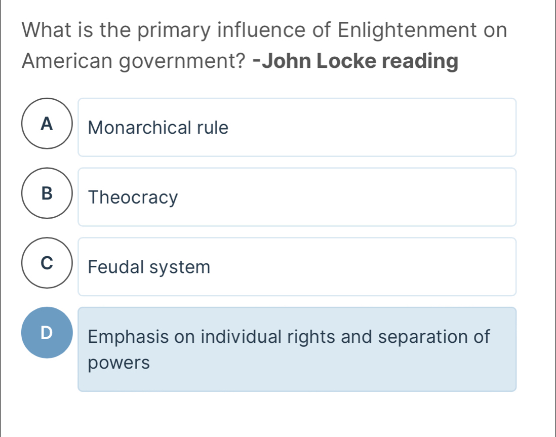 What is the primary influence of Enlightenment on
American government? -John Locke reading
A Monarchical rule
B Theocracy
C Feudal system
D Emphasis on individual rights and separation of
powers