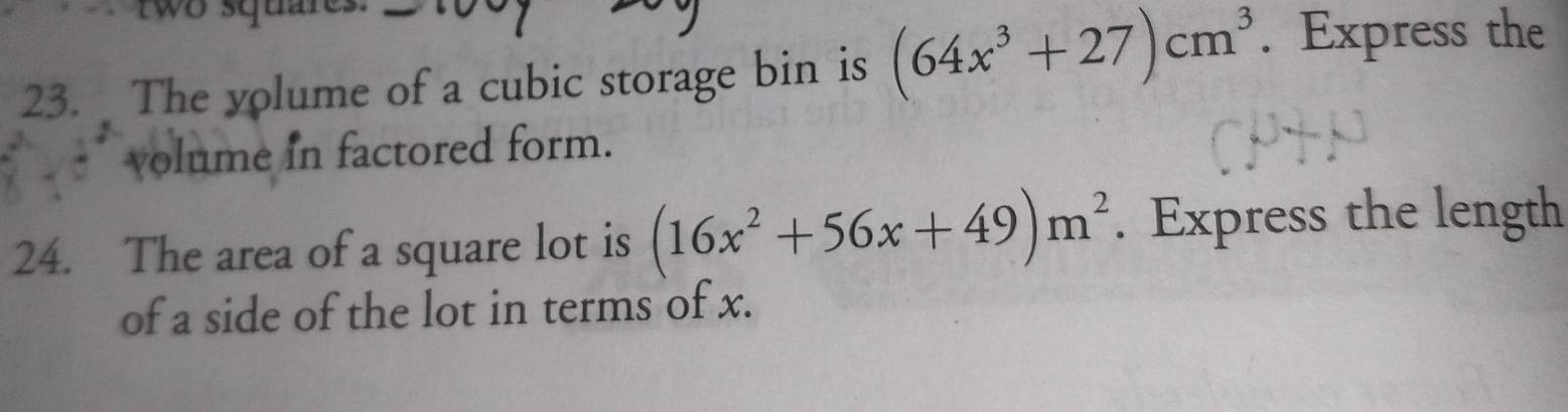 wo squar 
23. The yolume of a cubic storage bin is (64x^3+27)cm^3. Express the 
volume in factored form. 
24. The area of a square lot is (16x^2+56x+49)m^2. Express the length 
of a side of the lot in terms of x.