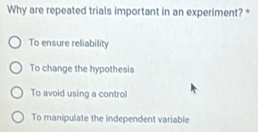 Why are repeated trials important in an experiment? *
To ensure reliability
To change the hypothesis
To avoid using a control
To manipulate the independent variable