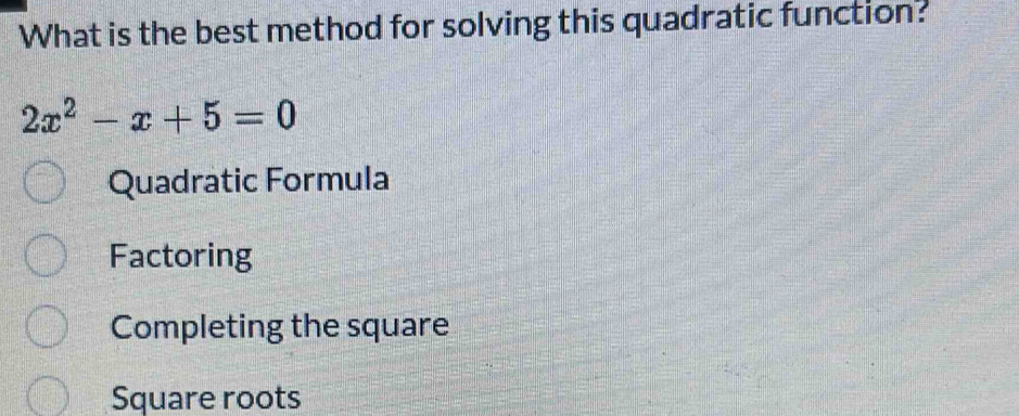 What is the best method for solving this quadratic function?
2x^2-x+5=0
Quadratic Formula
Factoring
Completing the square
Square roots