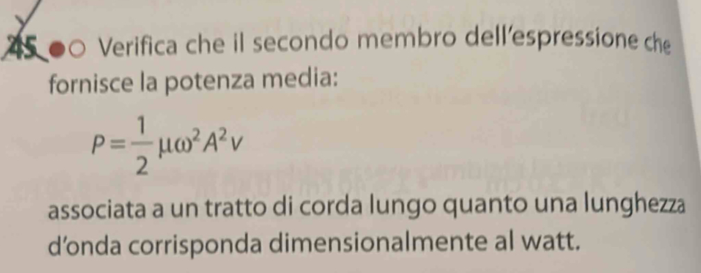 Verifica che il secondo membro dell'espressione che 
fornisce la potenza media:
P= 1/2 mu omega^2A^2v
associata a un tratto di corda lungo quanto una lunghezza 
d’nda corrisponda dimensionalmente al watt.