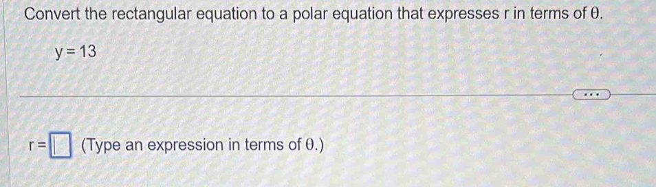 Convert the rectangular equation to a polar equation that expresses r in terms of θ.
y=13
r=□ (Type an expression in terms of θ.)