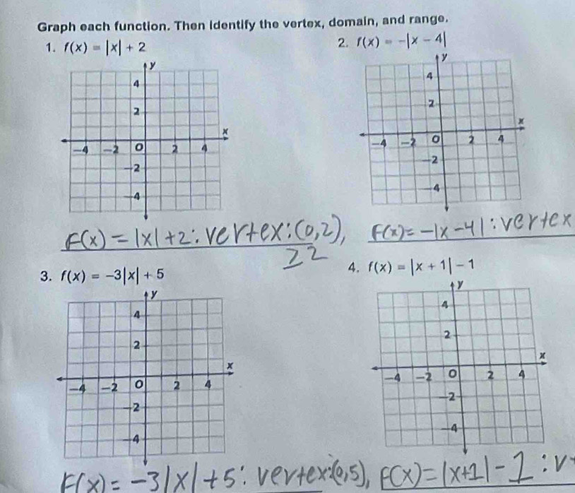 Graph each function. Then identify the vertex, domain, and range. 
1. f(x)=|x|+2
2. f(x)=-|x-4|
_ 
_ 
3. f(x)=-3|x|+5
4. f(x)=|x+1|-1