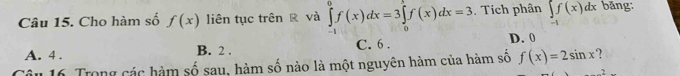 Cho hàm số f(x) liên tục trên và ∈tlimits _(-1)^0f(x)dx=3∈tlimits _0^(1f(x)dx=3. Tích phân ∈tlimits _-1)f(x)dx băng:
A. 4. B. 2. C. 6. D. 0
Câu 16. Trong các hàm số sau, hàm số nào là một nguyên hàm của hàm số f(x)=2sin x ?
2...