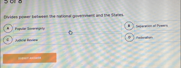 5o1 8
Divides power between the national government and the States.
B
A  Popular Sovereignty Separation of Powers
D
c) Judicial Review Federalism
SUBMIT ANSWER