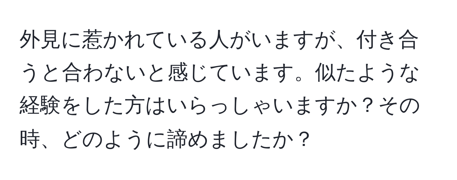 外見に惹かれている人がいますが、付き合うと合わないと感じています。似たような経験をした方はいらっしゃいますか？その時、どのように諦めましたか？