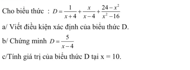 Cho biểu thức : D= 1/x+4 + x/x-4 + (24-x^2)/x^2-16 
a/ Viết điều kiện xác định của biểu thức D.
b/ Chứng minh D= 5/x-4 
c/Tính giá trị của biêu thức D tại x=10.