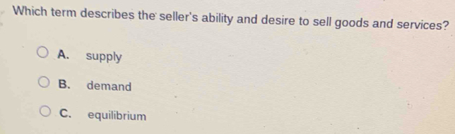 Which term describes the seller's ability and desire to sell goods and services?
A. supply
B. demand
C. equilibrium