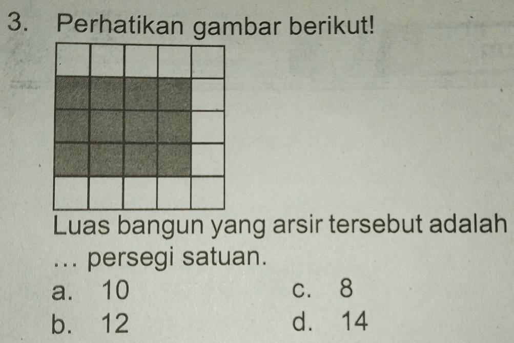 Perhatikan gambar berikut!
Luas bangun yang arsir tersebut adalah
... persegi satuan.
a. 10 c. 8
b. 12 d. 14