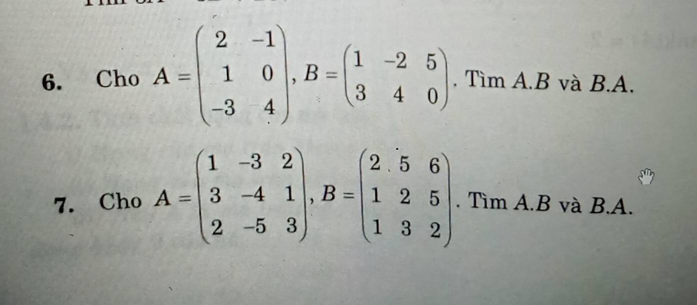 Cho A=beginpmatrix 2&-1 1&0 -3&4endpmatrix , B=beginpmatrix 1&-2&5 3&4&0endpmatrix. Tìm A. B và B. A.
7. Cho A=beginpmatrix 1&-3&2 3&-4&1 2&-5&3endpmatrix , B=beginpmatrix 2&5&6 1&2&5 1&3&2endpmatrix. Tìm A. B và B. A.