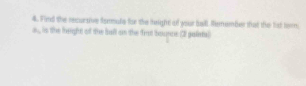 Find the recursive formalle for the height of your baill. Remember that the 1ist term;
B_1 is the height of the ball on the frst bounce (2 gaints)