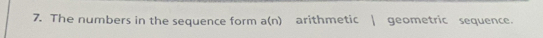 The numbers in the sequence form a(n) arithmetic | geometric sequence.