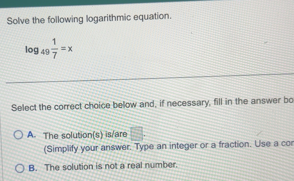Solved: Solve the following logarithmic equation. log _49 1/7 =x Select ...