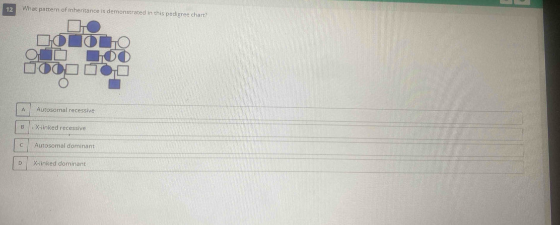 What pattern of inheritance is demonstrated in this pedigree chart?
A Autosomal recessive
B ， X -linked recessive
C Autosomal dominant
D X -linked dominant