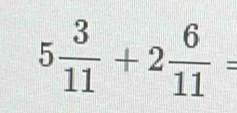 5 3/11 +2 6/11 =