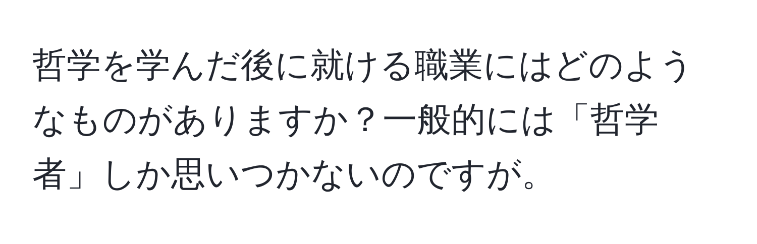 哲学を学んだ後に就ける職業にはどのようなものがありますか？一般的には「哲学者」しか思いつかないのですが。