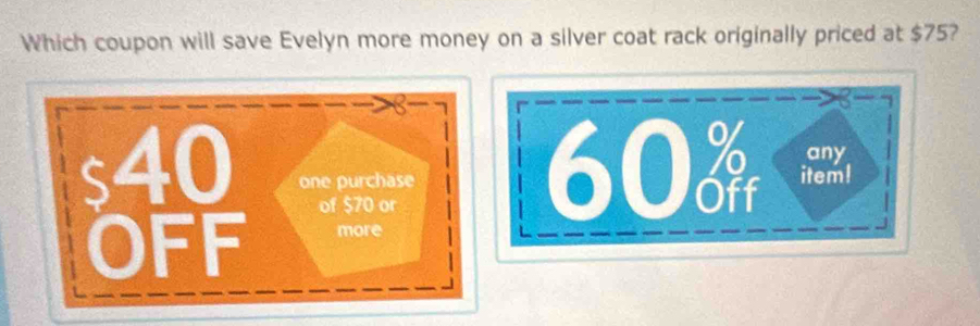 Which coupon will save Evelyn more money on a silver coat rack originally priced at $75?
8
60 any
40 one purchase item! 
of $70 or 
OFF more