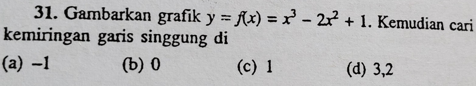 Gambarkan grafık y=f(x)=x^3-2x^2+1. Kemudian cari
kemiringan garis singgung di
(a) -1 (b) 0 (c) 1 (d) 3, 2