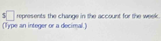 $□ represents the change in the account for the week. 
(Type an integer or a decimal.)