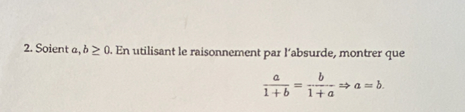 Soient a, b≥ 0. En utilisant le raisonnement par l’absurde, montrer que
 a/1+b = b/1+a Rightarrow a=b.