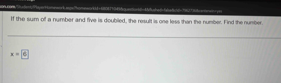 If the sum of a number and five is doubled, the result is one less than the number. Find the number.
x=6