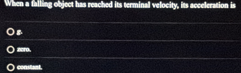 When a falling object has reached its terminal velocity, its acceleration is
g
zero.
constant.