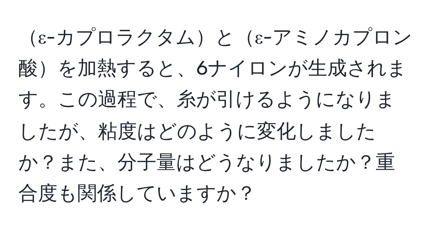 ε-カプロラクタムとε-アミノカプロン酸を加熱すると、6ナイロンが生成されます。この過程で、糸が引けるようになりましたが、粘度はどのように変化しましたか？また、分子量はどうなりましたか？重合度も関係していますか？