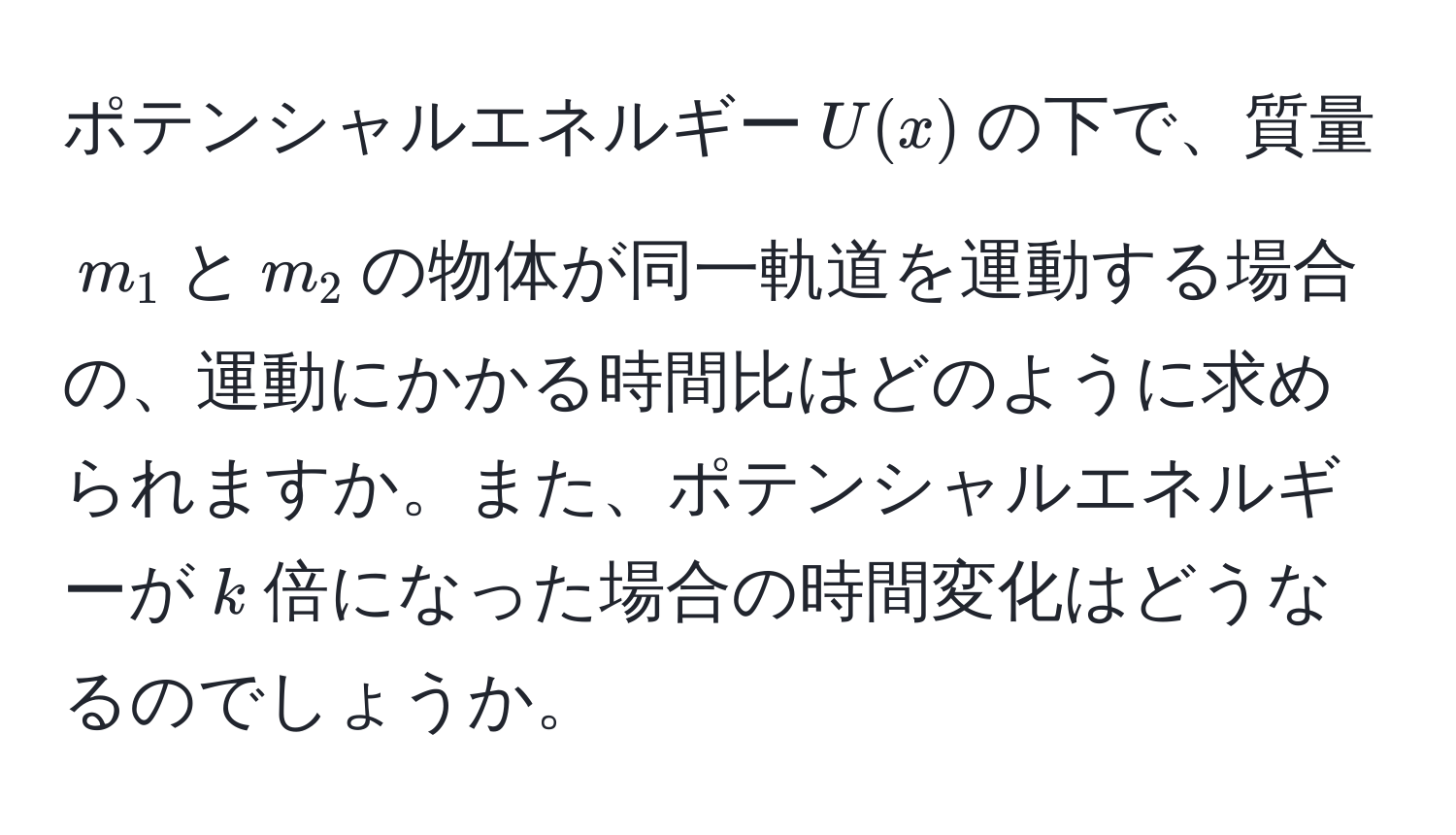 ポテンシャルエネルギー$U(x)$の下で、質量$m_1$と$m_2$の物体が同一軌道を運動する場合の、運動にかかる時間比はどのように求められますか。また、ポテンシャルエネルギーが$k$倍になった場合の時間変化はどうなるのでしょうか。