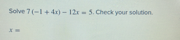 Solve 7(-1+4x)-12x=5. Check your solution.
x=