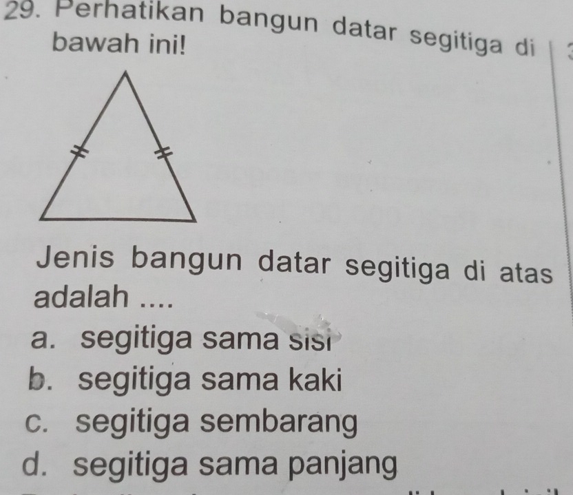 Perhatikan bangun datar segitiga di
bawah ini!
Jenis bangun datar segitiga di atas
adalah ....
a. segitiga sama sisi
b. segitiga sama kaki
c. segitiga sembarang
d. segitiga sama panjang