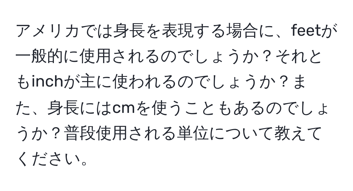 アメリカでは身長を表現する場合に、feetが一般的に使用されるのでしょうか？それともinchが主に使われるのでしょうか？また、身長にはcmを使うこともあるのでしょうか？普段使用される単位について教えてください。