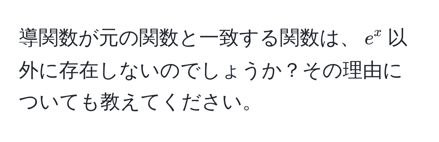 導関数が元の関数と一致する関数は、$e^x$以外に存在しないのでしょうか？その理由についても教えてください。