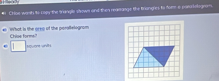 FReady 
Chloe wants to copy the triangle shown and then rearrange the triangles to form a parallelogram. 
What is the area of the parallelogram 
Chloe forms? 
ψ) □ square units