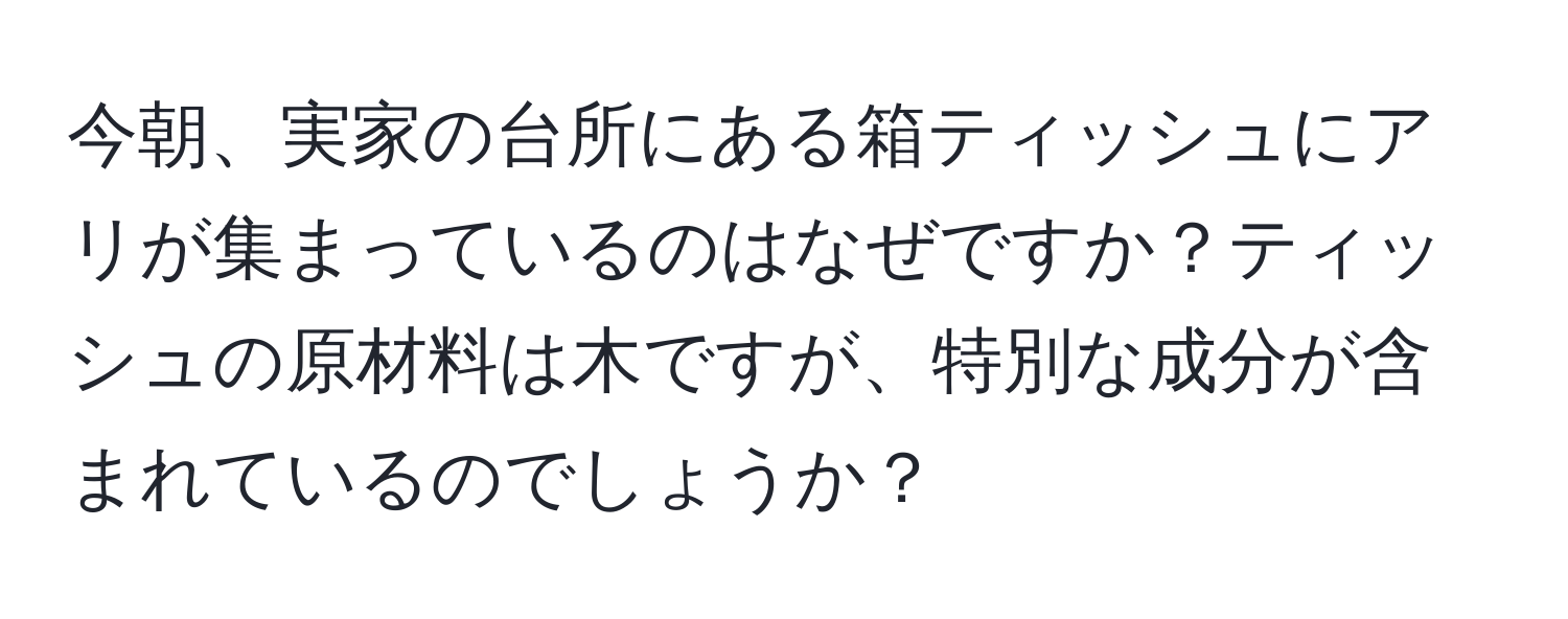 今朝、実家の台所にある箱ティッシュにアリが集まっているのはなぜですか？ティッシュの原材料は木ですが、特別な成分が含まれているのでしょうか？