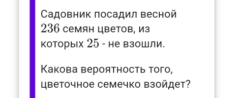 Садовник посадил весной
236 семян цветов, из 
которых 25 - не взошли. 
Какова вероятность того, 
Цветочное семечко взойдет?