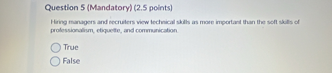 (Mandatory) (2.5 points)
Hiring managers and recruiters view technical skills as more important than the soft skills of
professionalism, etiquette, and communication.
True
False