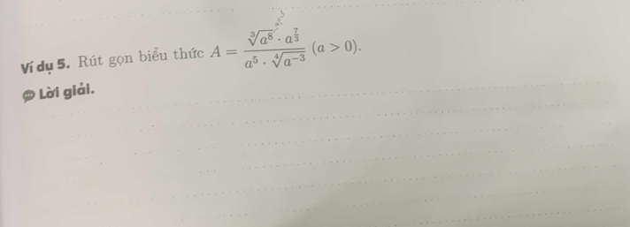 Vídụ 5. Rút gọn biểu thức A=frac sqrt[3](a^8)· a^(frac 7)3a^5· sqrt[4](a^(-3))(a>0). 
Lời giải.