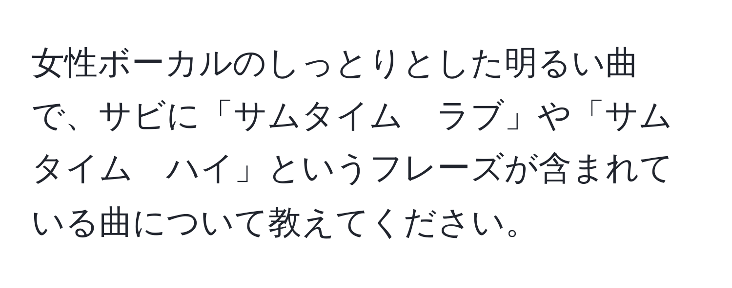 女性ボーカルのしっとりとした明るい曲で、サビに「サムタイム　ラブ」や「サムタイム　ハイ」というフレーズが含まれている曲について教えてください。