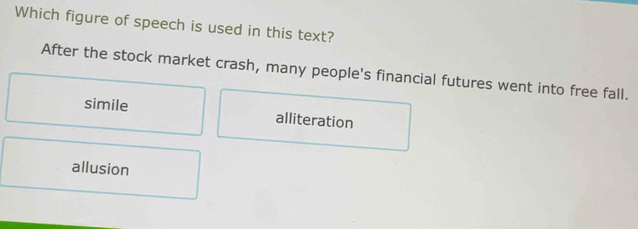 Which figure of speech is used in this text?
After the stock market crash, many people's financial futures went into free fall.
simile alliteration
allusion