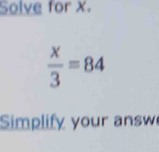 Solve for X.
 x/3 =84
Simplify your answ