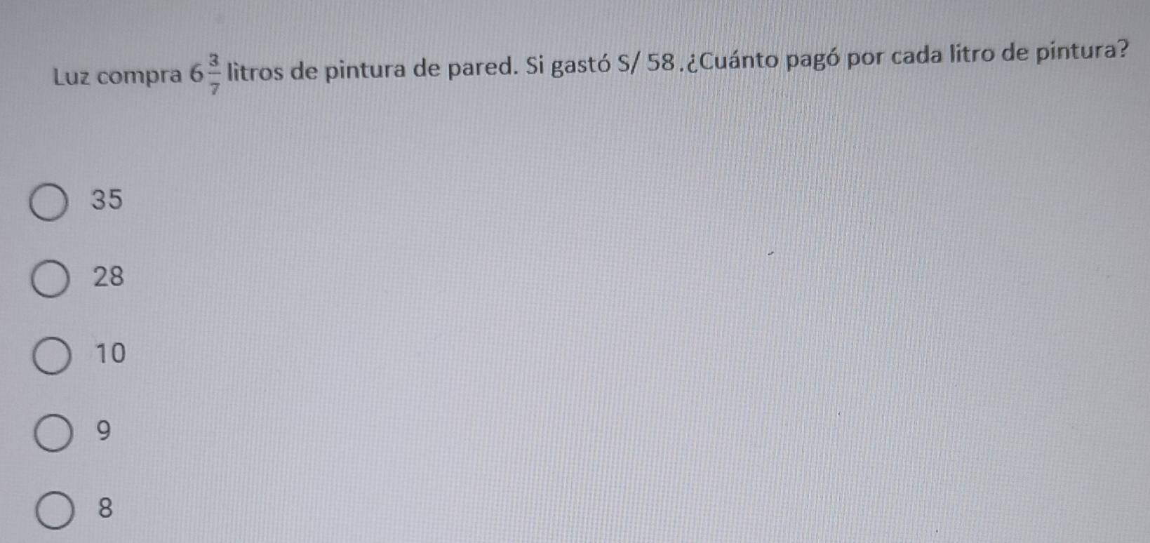 Luz compra 6 3/7  litros de pintura de pared. Si gastó S/ 58.¿Cuánto pagó por cada litro de pintura?
35
28
10
9
8