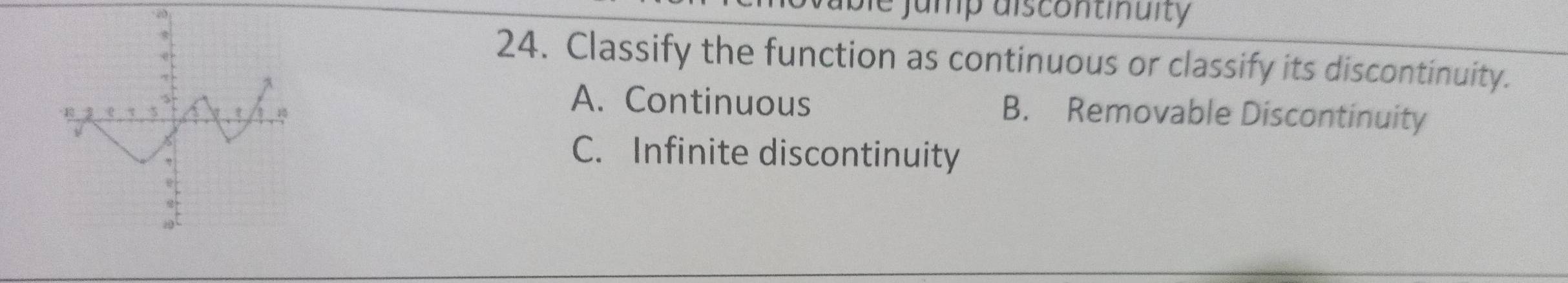 jump discontinuity
24. Classify the function as continuous or classify its discontinuity.
A. Continuous B. Removable Discontinuity
C. Infinite discontinuity