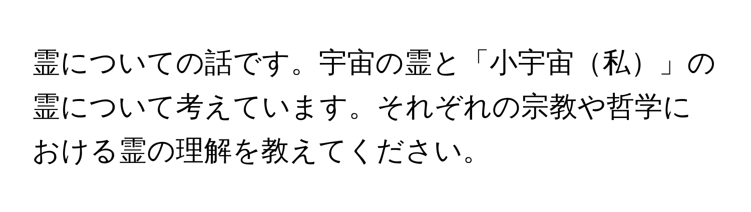 霊についての話です。宇宙の霊と「小宇宙私」の霊について考えています。それぞれの宗教や哲学における霊の理解を教えてください。