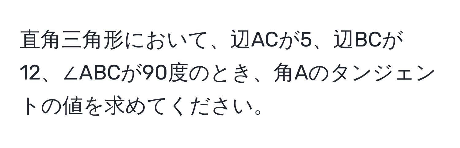 直角三角形において、辺ACが5、辺BCが12、∠ABCが90度のとき、角Aのタンジェントの値を求めてください。