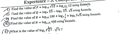 Experience - 3: Con
overline P=log _12sqrt(12)+log _sqrt(12)12 using formula. 
1) Find the value of Q=log _5sqrt[3](5)-log _5sqrt[4](5).sqrt(5) using formula. 
2) ind the value of R=log _10100+log _3 1/9 +log _55sqrt(5) using formula. 
3 Find the value of 
4) Find the value of N=log _2sqrt(5)400usin g formula, 
5) What is the value of log _7(sqrt[3](7)· sqrt(7)) ?